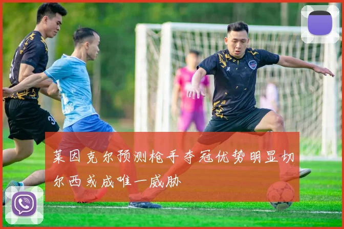 莱因克尔预测枪手夺冠优势明显切尔西或成唯一威胁