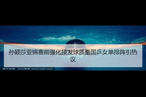 孙颖莎亚锦赛前强化接发球质量国乒女单排阵引热议